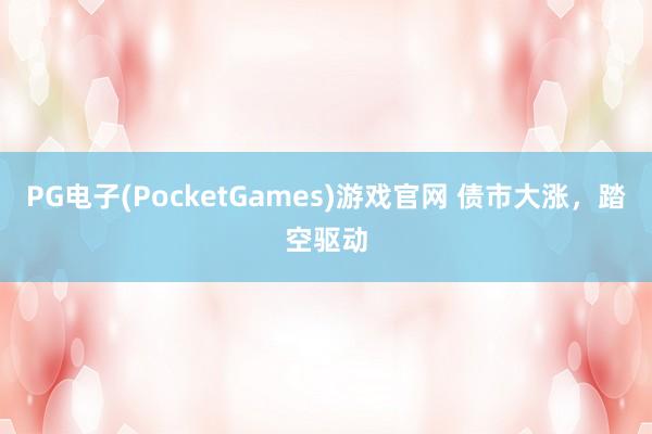PG电子(PocketGames)游戏官网 债市大涨，踏空驱动