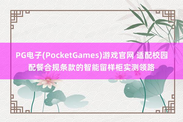 PG电子(PocketGames)游戏官网 适配校园配餐合规条款的智能留样柜实测领路