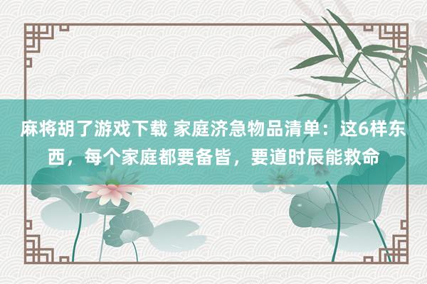 麻将胡了游戏下载 家庭济急物品清单：这6样东西，每个家庭都要备皆，要道时辰能救命