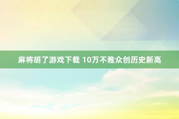 麻将胡了游戏下载 10万不雅众创历史新高