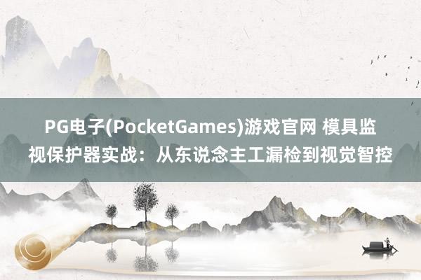 PG电子(PocketGames)游戏官网 模具监视保护器实战：从东说念主工漏检到视觉智控