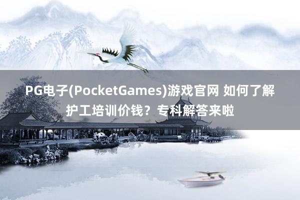 PG电子(PocketGames)游戏官网 如何了解护工培训价钱？专科解答来啦