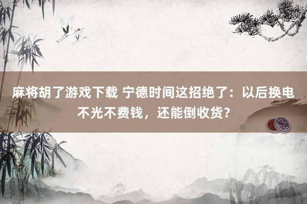 麻将胡了游戏下载 宁德时间这招绝了：以后换电不光不费钱，还能倒收货？
