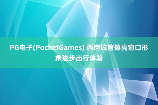 PG电子(PocketGames) 西岗城管擦亮窗口形象进步出行体验