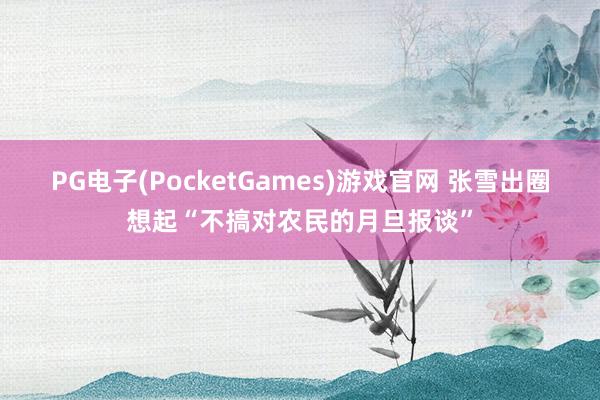 PG电子(PocketGames)游戏官网 张雪出圈想起“不搞对农民的月旦报谈”