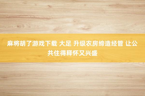麻将胡了游戏下载 大足 升级农房缔造经管 让公共住得释怀又兴盛