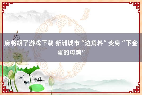 麻将胡了游戏下载 新洲城市“边角料”变身“下金蛋的母鸡”