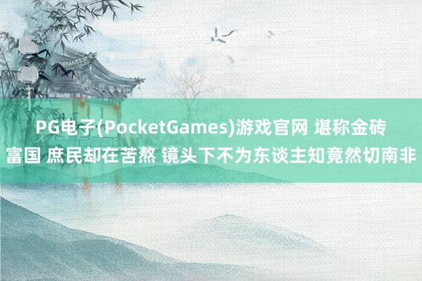 PG电子(PocketGames)游戏官网 堪称金砖富国 庶民却在苦熬 镜头下不为东谈主知竟然切南非
