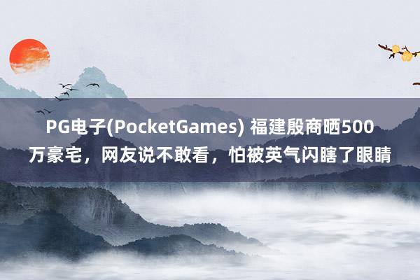 PG电子(PocketGames) 福建殷商晒500万豪宅，网友说不敢看，怕被英气闪瞎了眼睛