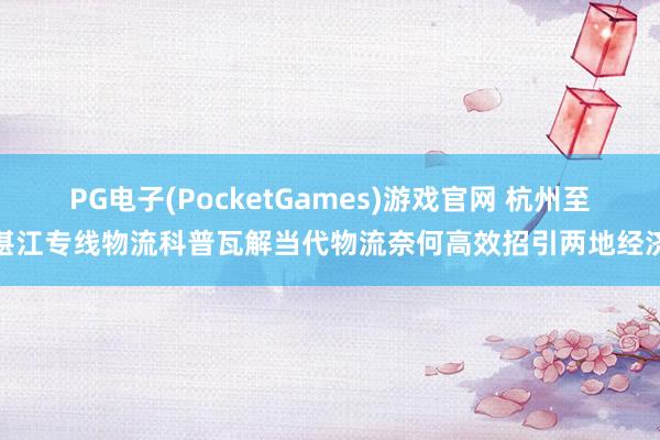 PG电子(PocketGames)游戏官网 杭州至湛江专线物流科普瓦解当代物流奈何高效招引两地经济