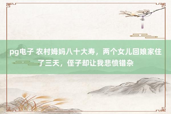 pg电子 农村姆妈八十大寿，两个女儿回娘家住了三天，侄子却让我悲愤错杂