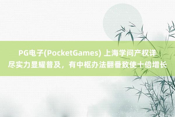 PG电子(PocketGames) 上海学问产权详尽实力显耀普及，有中枢办法翻番致使十倍增长