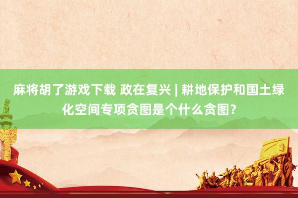 麻将胡了游戏下载 政在复兴 | 耕地保护和国土绿化空间专项贪图是个什么贪图？