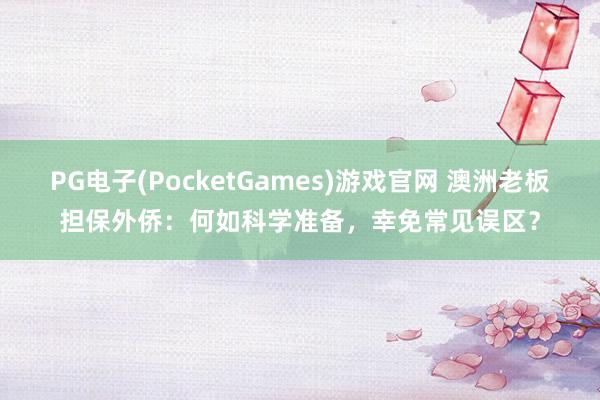 PG电子(PocketGames)游戏官网 澳洲老板担保外侨：何如科学准备，幸免常见误区？