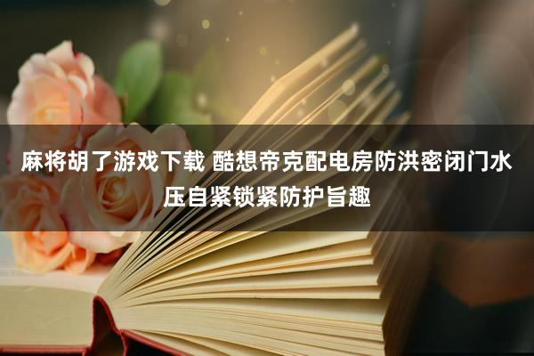 麻将胡了游戏下载 酷想帝克配电房防洪密闭门水压自紧锁紧防护旨趣