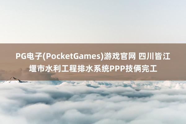 PG电子(PocketGames)游戏官网 四川皆江堰市水利工程排水系统PPP技俩完工