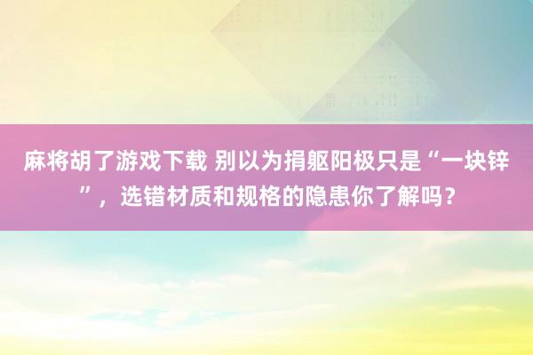 麻将胡了游戏下载 别以为捐躯阳极只是“一块锌”，选错材质和规格的隐患你了解吗？