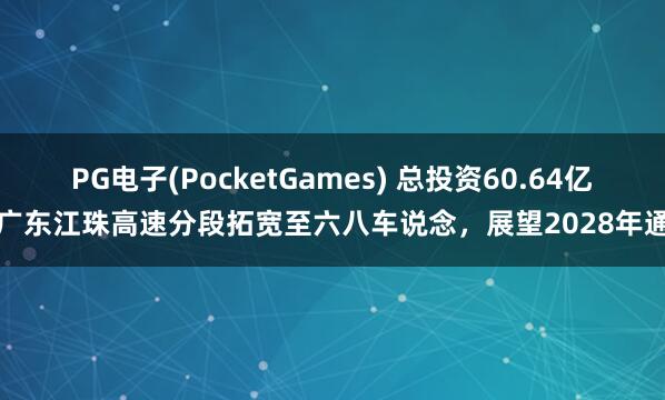 PG电子(PocketGames) 总投资60.64亿！广东江珠高速分段拓宽至六八车说念，展望2028年通车