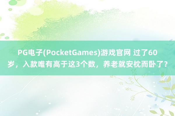 PG电子(PocketGames)游戏官网 过了60岁，入款唯有高于这3个数，养老就安枕而卧了？