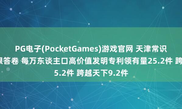 PG电子(PocketGames)游戏官网 天津常识产权交出亮眼答卷 每万东谈主口高价值发明专利领有量25.2件 跨越天下9.2件