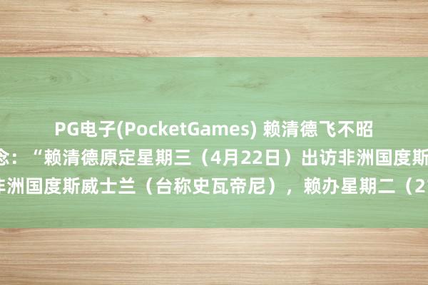 PG电子(PocketGames) 赖清德飞不昭彰。新加坡归并早报报说念：“赖清德原定星期三（4月22日）出访非洲国度斯威士兰（台称史瓦帝尼），赖办星期二（21日）临时文书，
