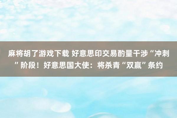 麻将胡了游戏下载 好意思印交易酌量干涉“冲刺”阶段！好意思国大使：将杀青“双赢”条约