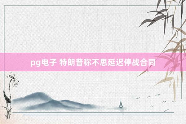 pg电子 特朗普称不思延迟停战合同
