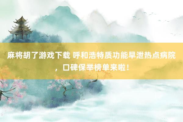 麻将胡了游戏下载 呼和浩特质功能早泄热点病院，口碑保举榜单来啦！