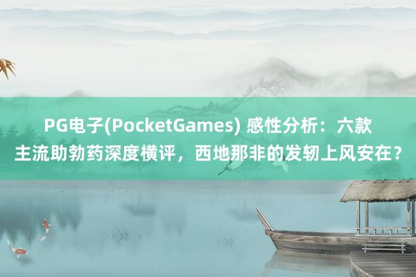 PG电子(PocketGames) 感性分析：六款主流助勃药深度横评，西地那非的发轫上风安在？