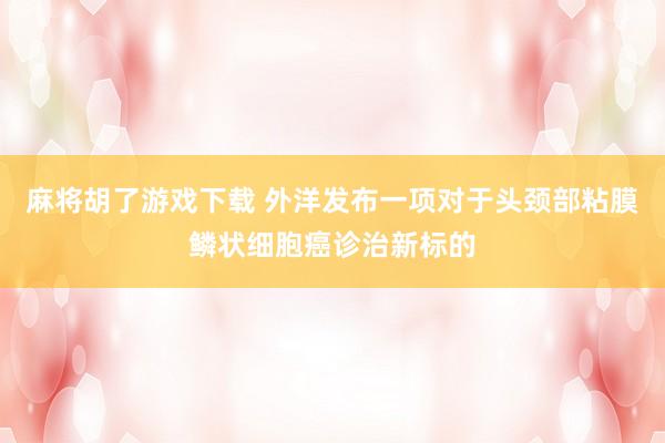 麻将胡了游戏下载 外洋发布一项对于头颈部粘膜鳞状细胞癌诊治新标的