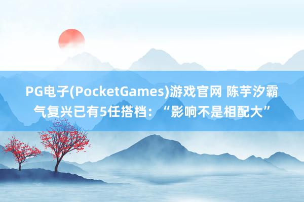 PG电子(PocketGames)游戏官网 陈芋汐霸气复兴已有5任搭档：“影响不是相配大”