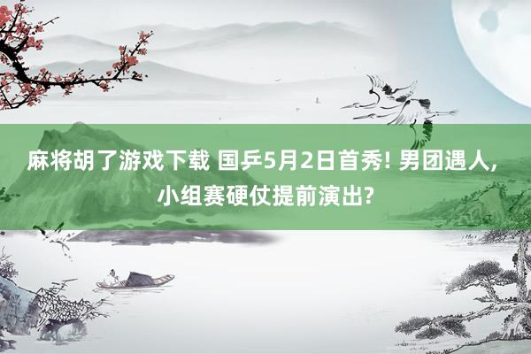 麻将胡了游戏下载 国乒5月2日首秀! 男团遇人, 小组赛硬仗提前演出?