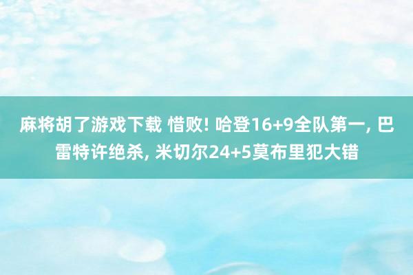 麻将胡了游戏下载 惜败! 哈登16+9全队第一, 巴雷特许绝杀, 米切尔24+5莫布里犯大错