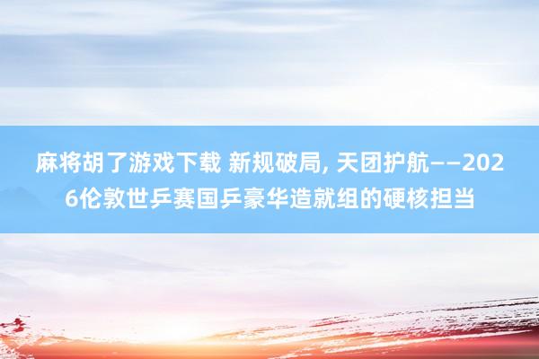 麻将胡了游戏下载 新规破局, 天团护航——2026伦敦世乒赛国乒豪华造就组的硬核担当