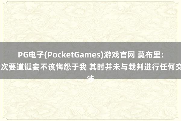 PG电子(PocketGames)游戏官网 莫布里: 那次要道诞妄不该悔怨于我 其时并未与裁判进行任何交涉