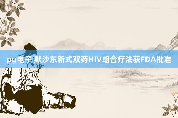 pg电子 默沙东新式双药HIV组合疗法获FDA批准