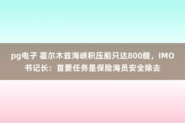 pg电子 霍尔木兹海峡积压船只达800艘，IMO书记长：首要任务是保险海员安全除去