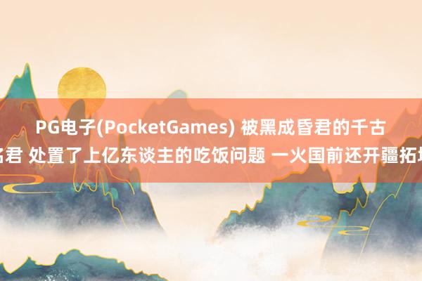 PG电子(PocketGames) 被黑成昏君的千古名君 处置了上亿东谈主的吃饭问题 一火国前还开疆拓境