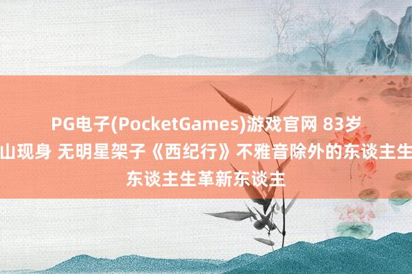 PG电子(PocketGames)游戏官网 83岁左大玢平顶山现身 无明星架子《西纪行》不雅音除外的东谈主生革新东谈主