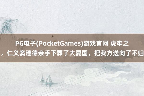 PG电子(PocketGames)游戏官网 虎牢之战，仁义窦建德亲手下葬了大夏国，把我方送向了不归路