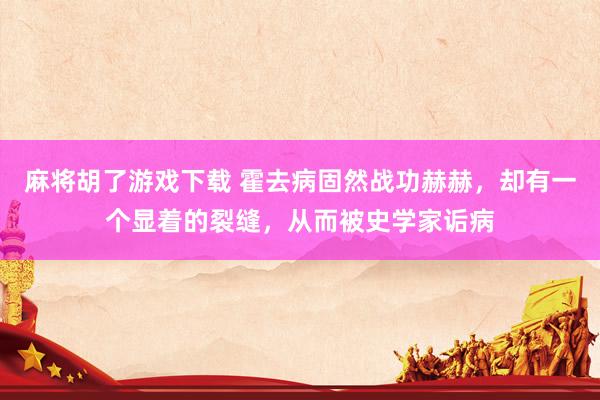 麻将胡了游戏下载 霍去病固然战功赫赫，却有一个显着的裂缝，从而被史学家诟病