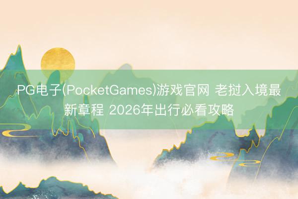 PG电子(PocketGames)游戏官网 老挝入境最新章程 2026年出行必看攻略