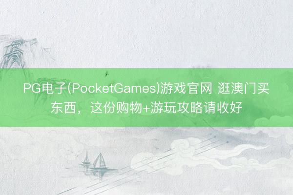 PG电子(PocketGames)游戏官网 逛澳门买东西，这份购物+游玩攻略请收好