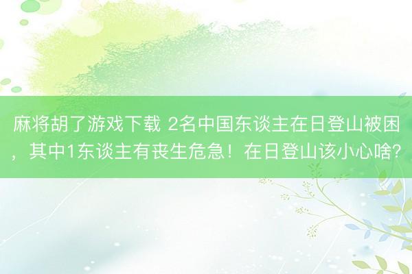 麻将胡了游戏下载 2名中国东谈主在日登山被困，其中1东谈主有丧生危急！在日登山该小心啥？