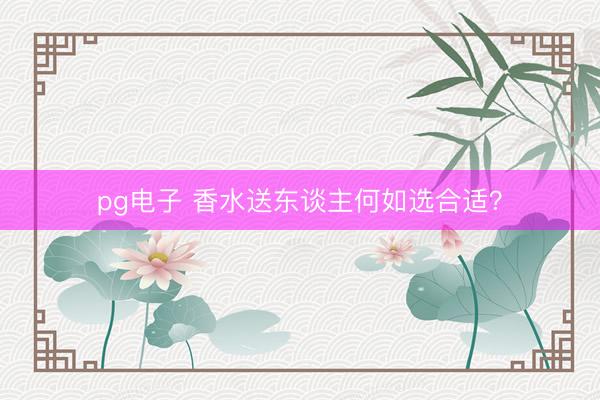 pg电子 香水送东谈主何如选合适？