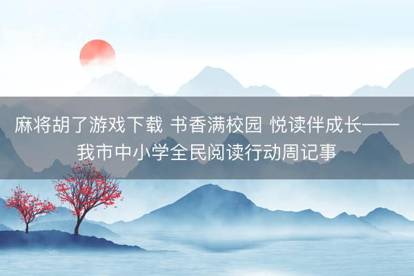 麻将胡了游戏下载 书香满校园 悦读伴成长——我市中小学全民阅读行动周记事