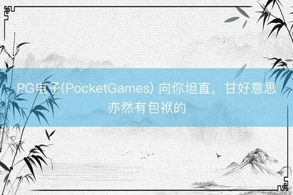 PG电子(PocketGames) 向你坦直，甘好意思亦然有包袱的
