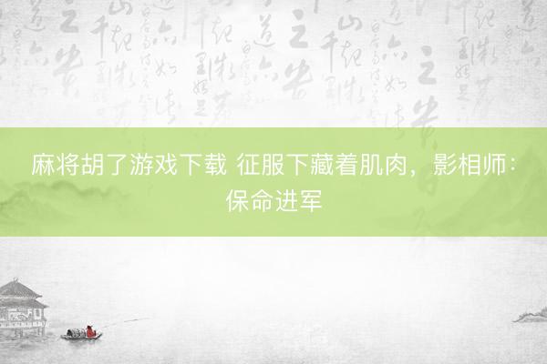 麻将胡了游戏下载 征服下藏着肌肉，影相师：保命进军
