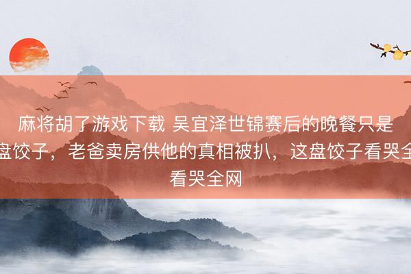 麻将胡了游戏下载 吴宜泽世锦赛后的晚餐只是一盘饺子，老爸卖房供他的真相被扒，这盘饺子看哭全网