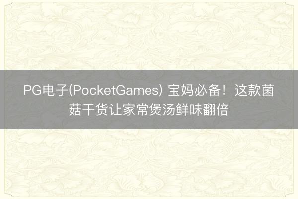 PG电子(PocketGames) 宝妈必备！这款菌菇干货让家常煲汤鲜味翻倍